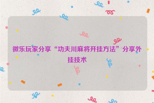 微乐玩家分享“功夫川麻将开挂方法”分享外挂技术