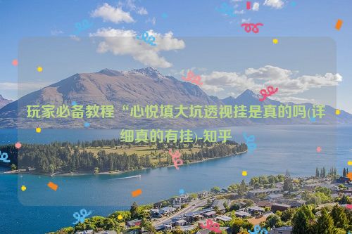 玩家必备教程“心悦填大坑透视挂是真的吗(详细真的有挂)-知乎