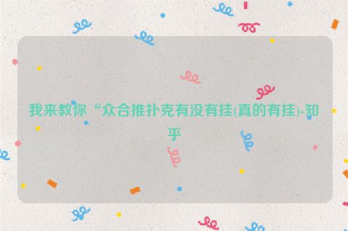我来教你“众合推扑克有没有挂(真的有挂)-知乎