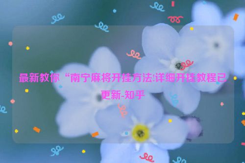 最新教你“南宁麻将开挂方法!详细开挂教程已更新-知乎