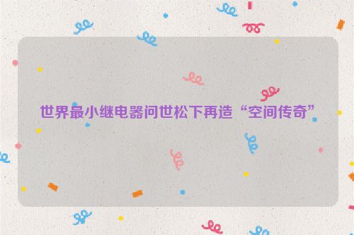 世界最小继电器问世松下再造“空间传奇”