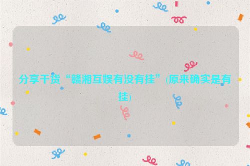 分享干货“赣湘互娱有没有挂”(原来确实是有挂)