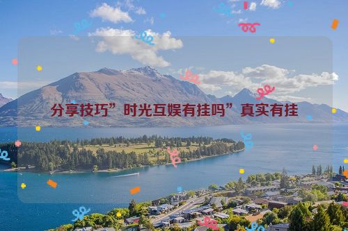分享技巧”时光互娱有挂吗”真实有挂