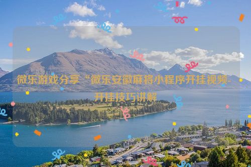 微乐游戏分享“微乐安徽麻将小程序开挂视频- 开挂技巧讲解