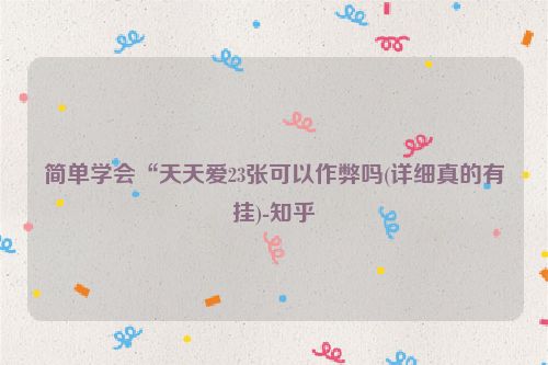简单学会“天天爱23张可以作弊吗(详细真的有挂)-知乎
