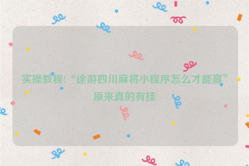 实操教程!“途游四川麻将小程序怎么才能赢”原来真的有挂