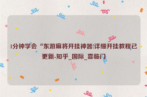 1分钟学会“东游麻将开挂神器!详细开挂教程已更新-知乎_国际_喜临门