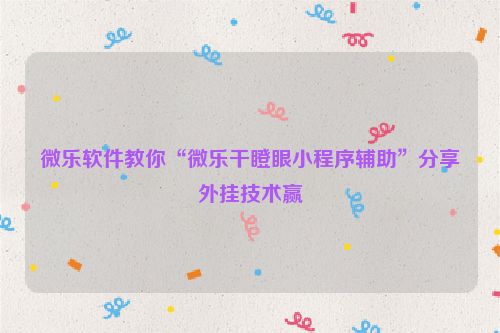 微乐软件教你“微乐干瞪眼小程序辅助”分享外挂技术赢