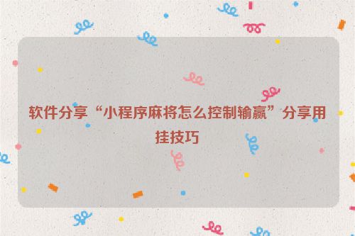 软件分享“小程序麻将怎么控制输赢”分享用挂技巧