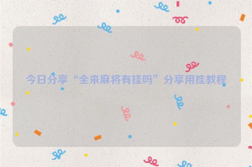 今日分享“全来麻将有挂吗”分享用挂教程