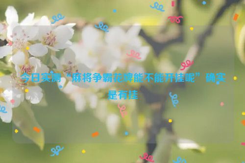 今日实测“麻将争霸花牌能不能开挂呢”确实是有挂