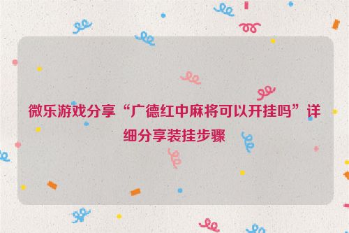 微乐游戏分享“广德红中麻将可以开挂吗”详细分享装挂步骤