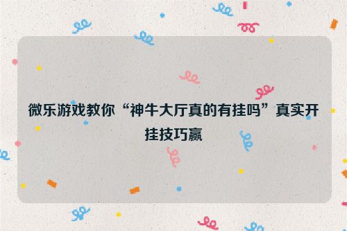 微乐游戏教你“神牛大厅真的有挂吗”真实开挂技巧赢