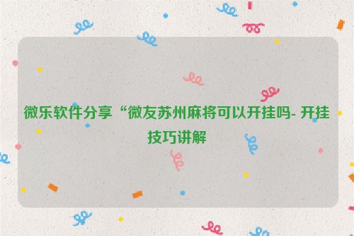 微乐软件分享“微友苏州麻将可以开挂吗- 开挂技巧讲解