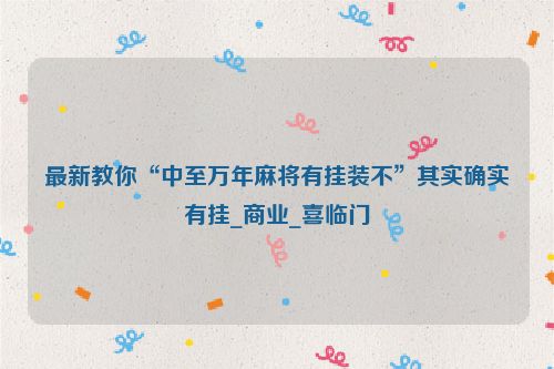 最新教你“中至万年麻将有挂装不”其实确实有挂_商业_喜临门