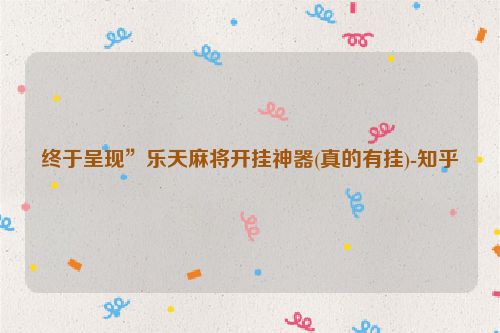 终于呈现”乐天麻将开挂神器(真的有挂)-知乎