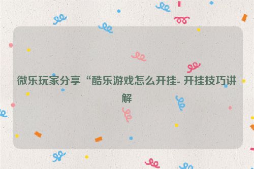 微乐玩家分享“酷乐游戏怎么开挂- 开挂技巧讲解