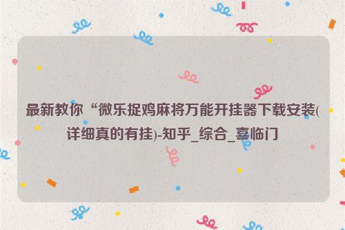 最新教你“微乐捉鸡麻将万能开挂器下载安装(详细真的有挂)-知乎_综合_喜临门