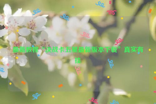 最新教程“决战卡五星最新版本下载”真实有挂