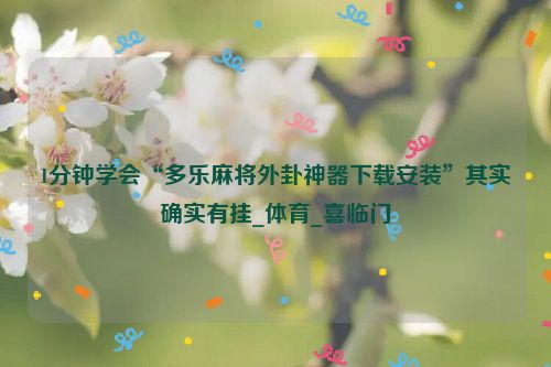 1分钟学会“多乐麻将外卦神器下载安装”其实确实有挂_体育_喜临门