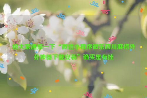 给大家通报一下“微信小程序微乐四川麻将外卦神器下载安装”确实是有挂