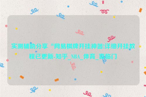 实测辅助分享“网易棋牌开挂神器!详细开挂教程已更新-知乎_NBA_体育_喜临门