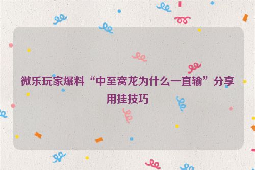 微乐玩家爆料“中至窝龙为什么一直输”分享用挂技巧
