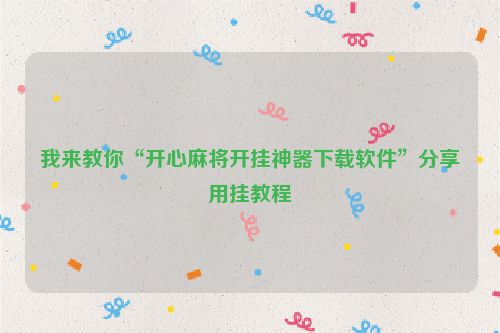 我来教你“开心麻将开挂神器下载软件”分享用挂教程