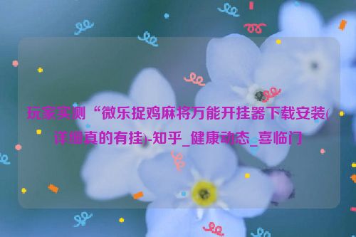 玩家实测“微乐捉鸡麻将万能开挂器下载安装(详细真的有挂)-知乎_健康动态_喜临门