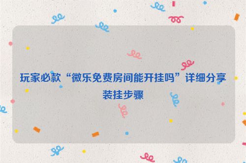 玩家必款“微乐免费房间能开挂吗”详细分享装挂步骤