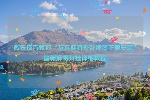 微乐技巧教你“友友麻将外卦神器下载安装”最新麻将开挂详细教程