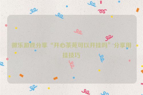 微乐游戏分享“开心茶苑可以开挂吗”分享用挂技巧