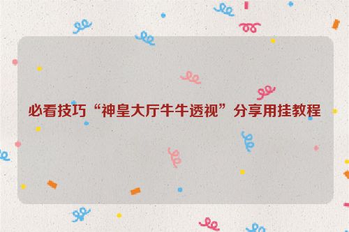 必看技巧“神皇大厅牛牛透视”分享用挂教程