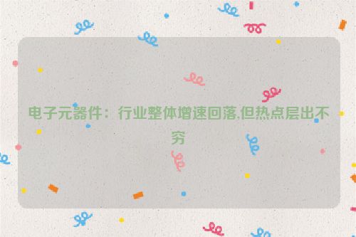电子元器件：行业整体增速回落,但热点层出不穷
