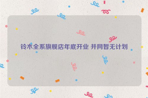 铃木全系旗舰店年底开业 并网暂无计划