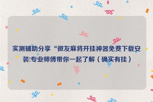 实测辅助分享“微友麻将开挂神器免费下载安装!专业师傅带你一起了解（确实有挂）