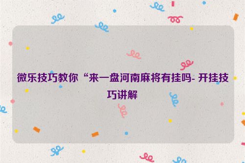微乐技巧教你“来一盘河南麻将有挂吗- 开挂技巧讲解