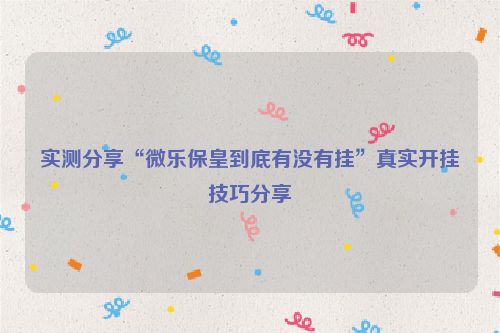 实测分享“微乐保皇到底有没有挂”真实开挂技巧分享