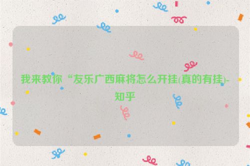 我来教你“友乐广西麻将怎么开挂(真的有挂)-知乎