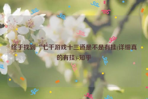 终于找到“七千游戏十三道是不是有挂(详细真的有挂)-知乎