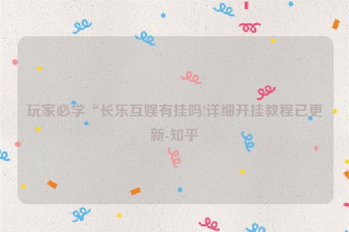 玩家必学“长乐互娱有挂吗!详细开挂教程已更新-知乎