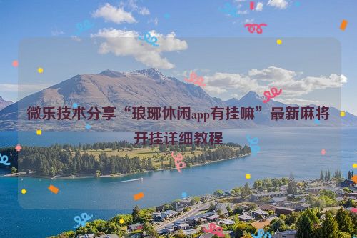 微乐技术分享“琅琊休闲app有挂嘛”最新麻将开挂详细教程