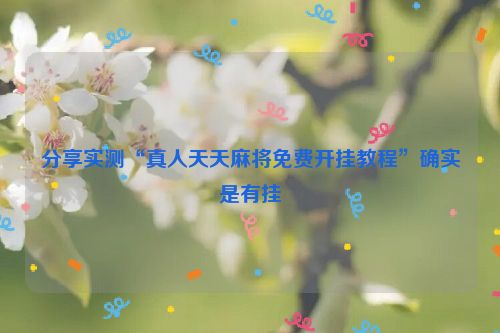 分享实测“真人天天麻将免费开挂教程”确实是有挂