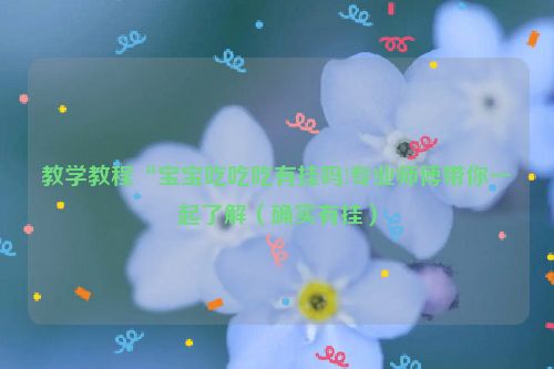 教学教程“宝宝吃吃吃有挂吗!专业师傅带你一起了解（确实有挂）