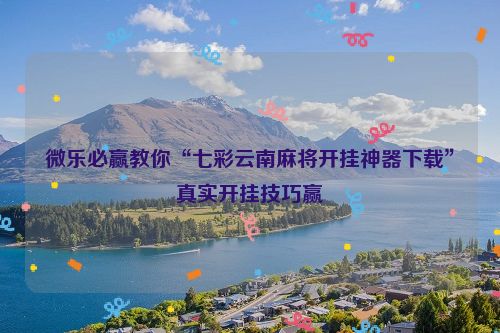 微乐必赢教你“七彩云南麻将开挂神器下载”真实开挂技巧赢