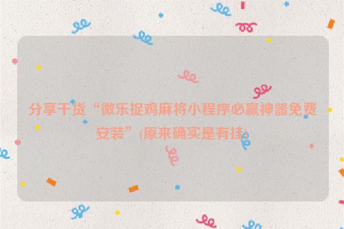 分享干货“微乐捉鸡麻将小程序必赢神器免费安装”(原来确实是有挂)