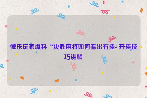 微乐玩家爆料“决胜麻将如何看出有挂- 开挂技巧讲解