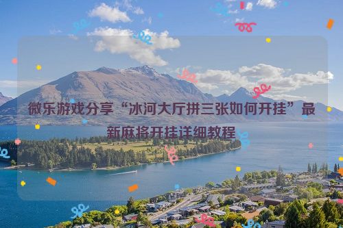微乐游戏分享“冰河大厅拼三张如何开挂”最新麻将开挂详细教程