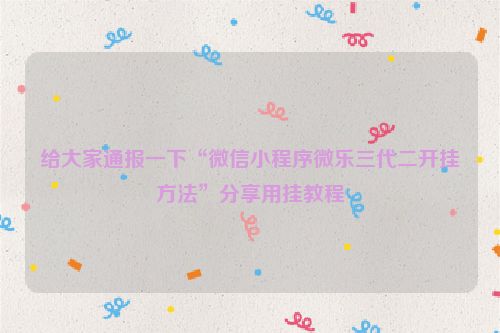 给大家通报一下“微信小程序微乐三代二开挂方法”分享用挂教程