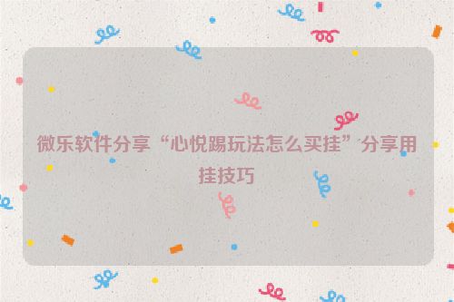 微乐软件分享“心悦踢玩法怎么买挂”分享用挂技巧
